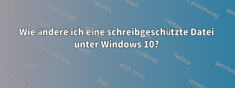 Wie ändere ich eine schreibgeschützte Datei unter Windows 10?