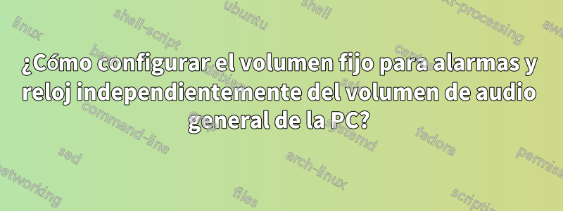 ¿Cómo configurar el volumen fijo para alarmas y reloj independientemente del volumen de audio general de la PC?