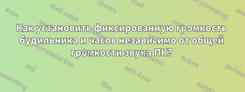 Как установить фиксированную громкость будильника и часов независимо от общей громкости звука ПК?