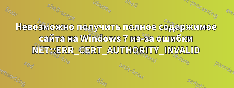 Невозможно получить полное содержимое сайта на Windows 7 из-за ошибки NET::ERR_CERT_AUTHORITY_INVALID