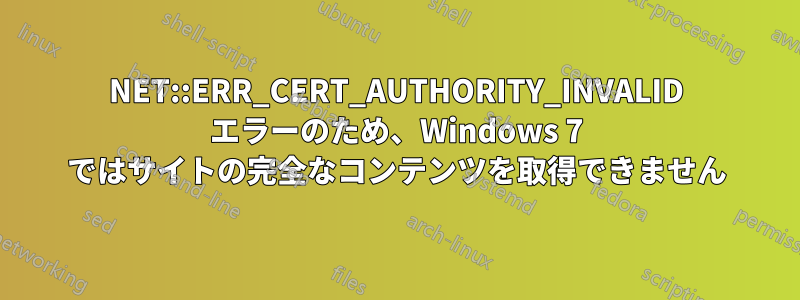 NET::ERR_CERT_AUTHORITY_INVALID エラーのため、Windows 7 ではサイトの完全なコンテンツを取得できません