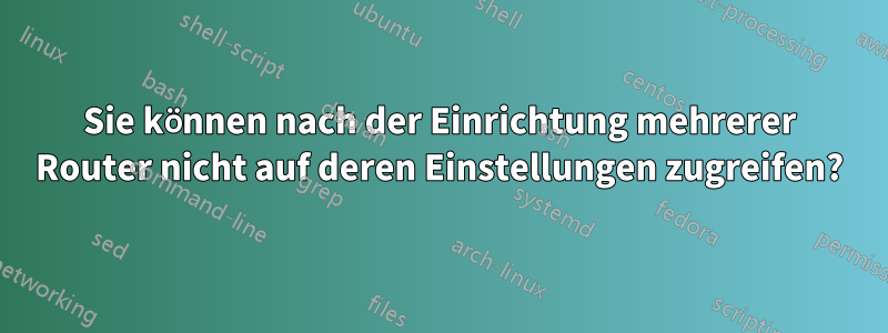 Sie können nach der Einrichtung mehrerer Router nicht auf deren Einstellungen zugreifen?