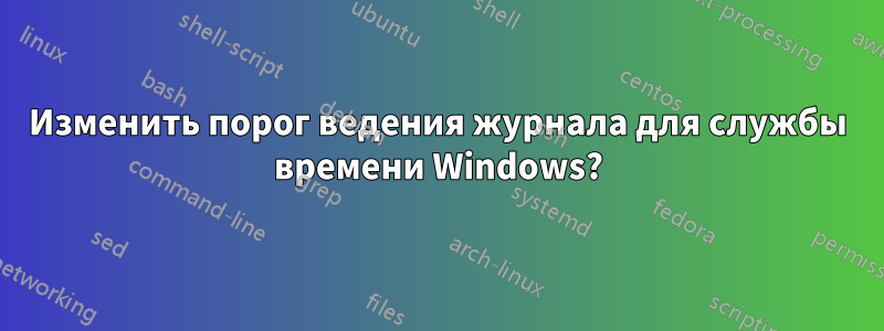 Изменить порог ведения журнала для службы времени Windows?