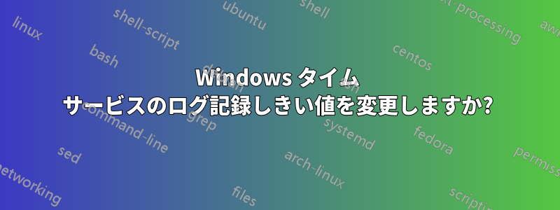 Windows タイム サービスのログ記録しきい値を変更しますか?