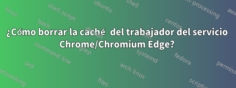 ¿Cómo borrar la caché del trabajador del servicio Chrome/Chromium Edge?