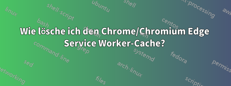 Wie lösche ich den Chrome/Chromium Edge Service Worker-Cache?