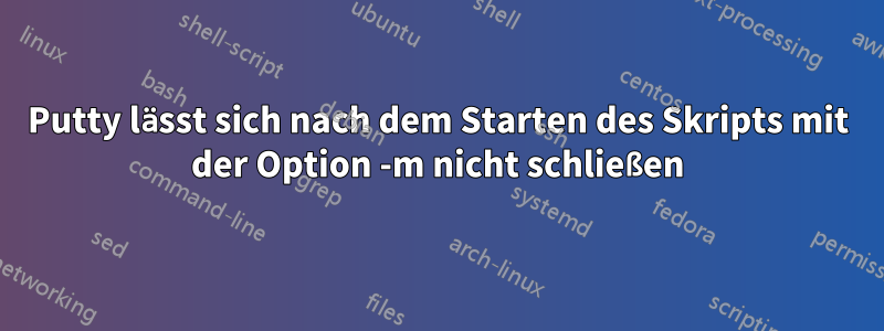 Putty lässt sich nach dem Starten des Skripts mit der Option -m nicht schließen