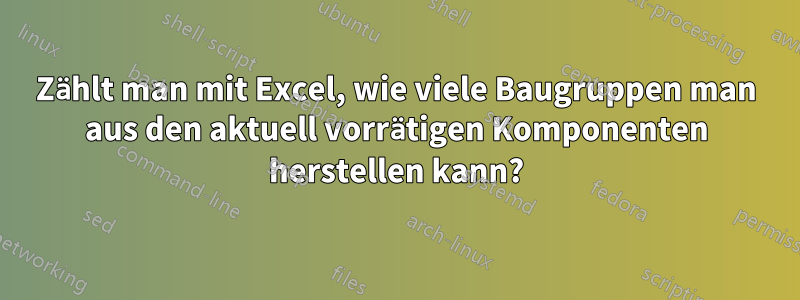 Zählt man mit Excel, wie viele Baugruppen man aus den aktuell vorrätigen Komponenten herstellen kann?