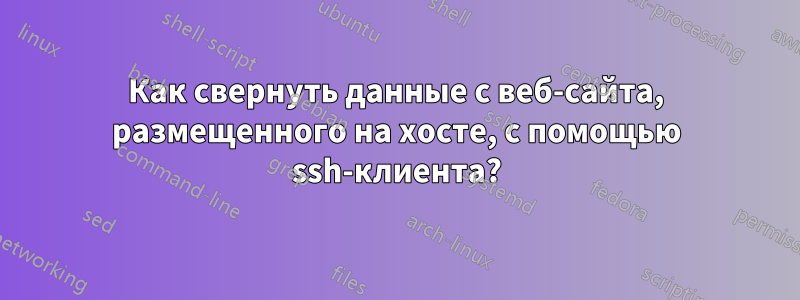 Как свернуть данные с веб-сайта, размещенного на хосте, с помощью ssh-клиента?