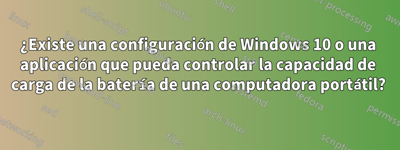 ¿Existe una configuración de Windows 10 o una aplicación que pueda controlar la capacidad de carga de la batería de una computadora portátil?