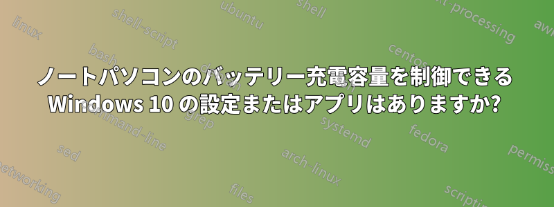 ノートパソコンのバッテリー充電容量を制御できる Windows 10 の設定またはアプリはありますか?