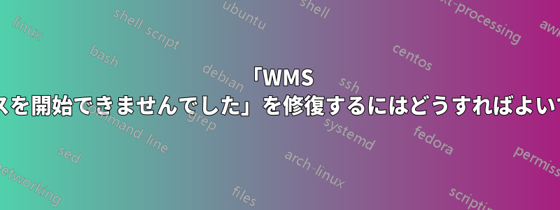 「WMS サービスを開始できませんでした」を修復するにはどうすればよいですか?