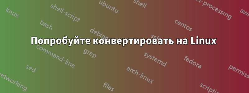 Попробуйте конвертировать на Linux