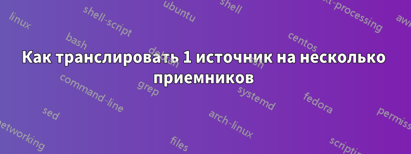 Как транслировать 1 источник на несколько приемников