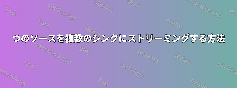 1 つのソースを複数のシンクにストリーミングする方法