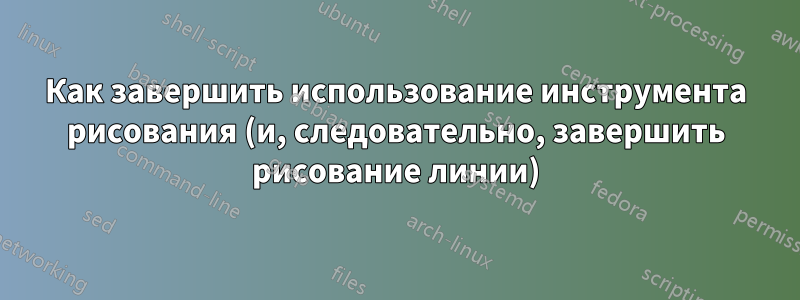 Как завершить использование инструмента рисования (и, следовательно, завершить рисование линии)