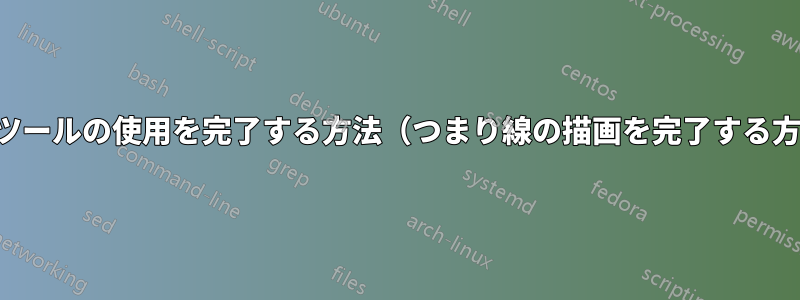 描画ツールの使用を完了する方法（つまり線の描画を完了する方法）