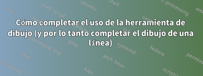 Cómo completar el uso de la herramienta de dibujo (y por lo tanto completar el dibujo de una línea)