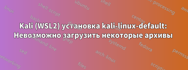 Kali (WSL2) установка kali-linux-default: Невозможно загрузить некоторые архивы