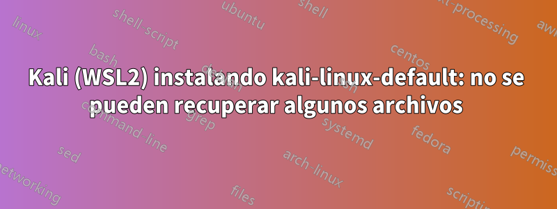 Kali (WSL2) instalando kali-linux-default: no se pueden recuperar algunos archivos