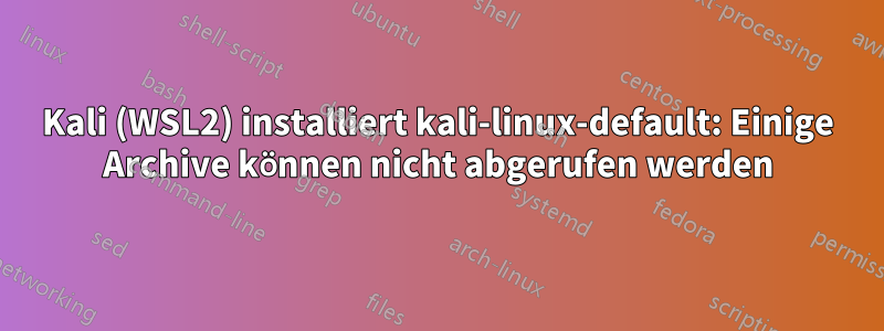 Kali (WSL2) installiert kali-linux-default: Einige Archive können nicht abgerufen werden