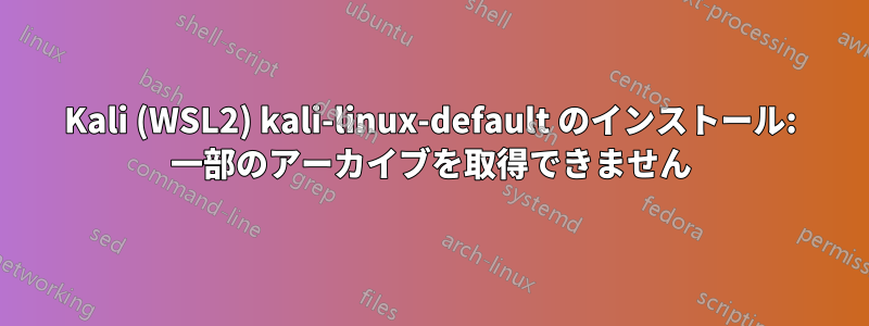 Kali (WSL2) kali-linux-default のインストール: 一部のアーカイブを取得できません