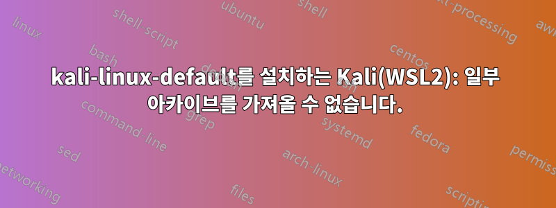 kali-linux-default를 설치하는 Kali(WSL2): 일부 아카이브를 가져올 수 없습니다.