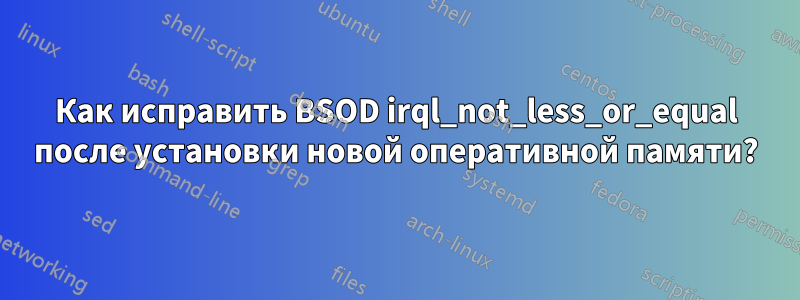 Как исправить BSOD irql_not_less_or_equal после установки новой оперативной памяти?