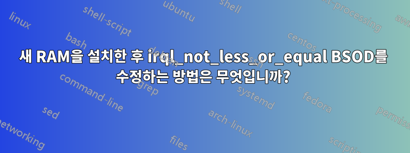 새 RAM을 설치한 후 irql_not_less_or_equal BSOD를 수정하는 방법은 무엇입니까?