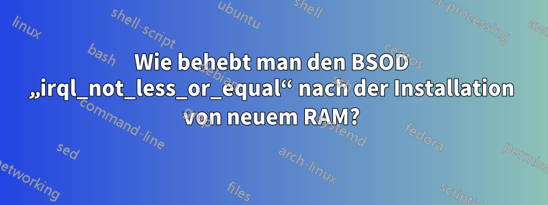 Wie behebt man den BSOD „irql_not_less_or_equal“ nach der Installation von neuem RAM?