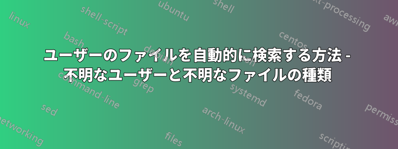 ユーザーのファイルを自動的に検索する方法 - 不明なユーザーと不明なファイルの種類