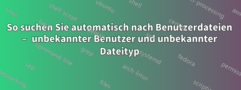 So suchen Sie automatisch nach Benutzerdateien – unbekannter Benutzer und unbekannter Dateityp