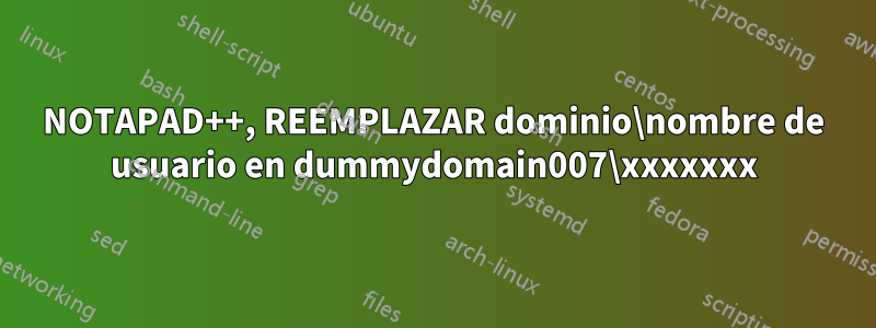 NOTAPAD++, REEMPLAZAR dominio\nombre de usuario en dummydomain007\xxxxxxx