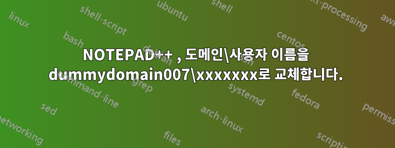 NOTEPAD++ , 도메인\사용자 이름을 dummydomain007\xxxxxxx로 교체합니다.