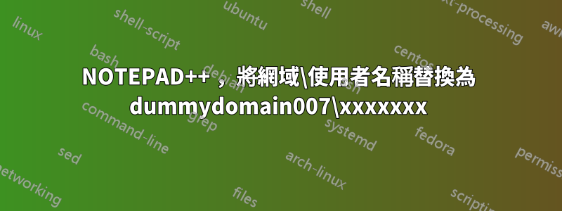 NOTEPAD++ ，將網域\使用者名稱替換為 dummydomain007\xxxxxxx