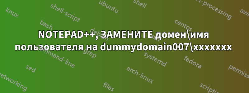 NOTEPAD++, ЗАМЕНИТЕ домен\имя пользователя на dummydomain007\xxxxxxx