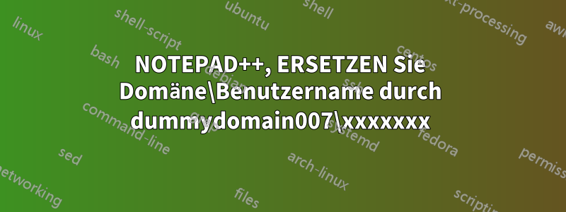 NOTEPAD++, ERSETZEN Sie Domäne\Benutzername durch dummydomain007\xxxxxxx