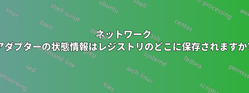 ネットワーク アダプターの状態情報はレジストリのどこに保存されますか?