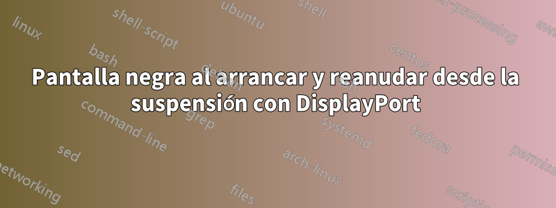 Pantalla negra al arrancar y reanudar desde la suspensión con DisplayPort