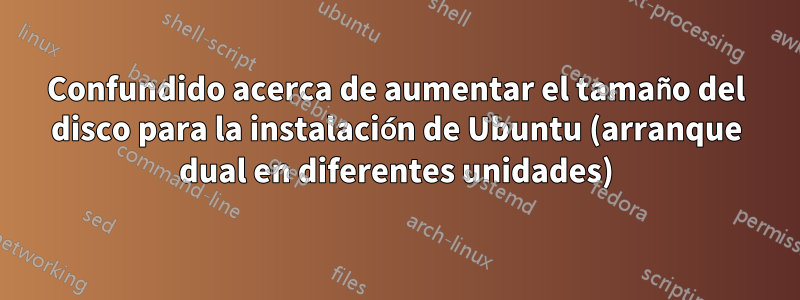 Confundido acerca de aumentar el tamaño del disco para la instalación de Ubuntu (arranque dual en diferentes unidades)