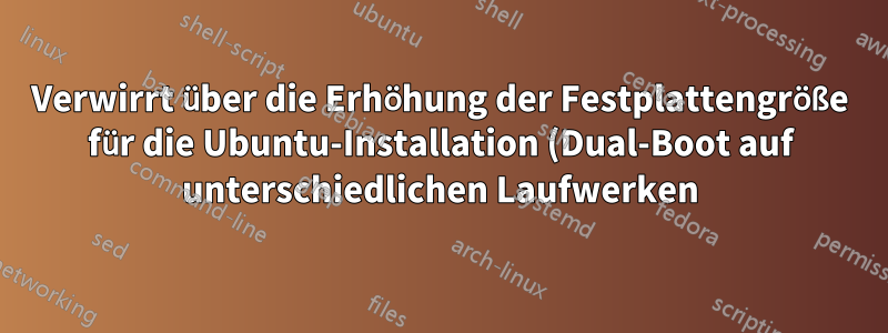 Verwirrt über die Erhöhung der Festplattengröße für die Ubuntu-Installation (Dual-Boot auf unterschiedlichen Laufwerken)