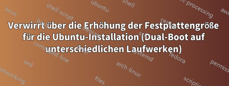 Verwirrt über die Erhöhung der Festplattengröße für die Ubuntu-Installation (Dual-Boot auf unterschiedlichen Laufwerken)