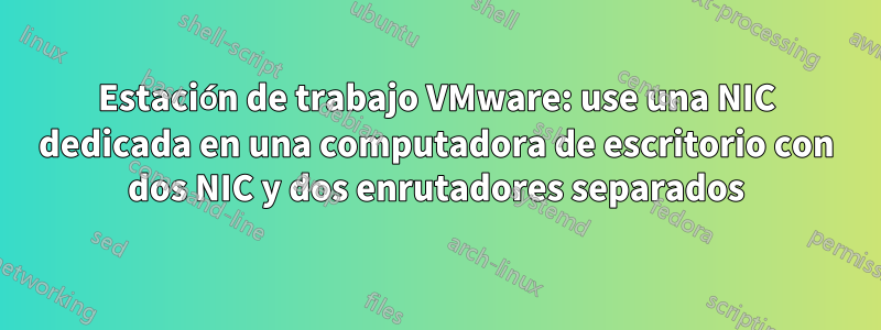 Estación de trabajo VMware: use una NIC dedicada en una computadora de escritorio con dos NIC y dos enrutadores separados