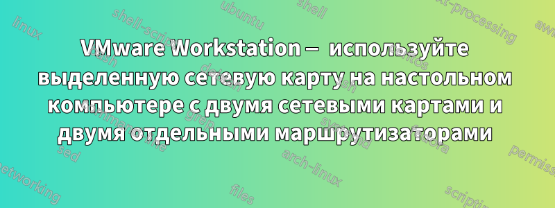 VMware Workstation — используйте выделенную сетевую карту на настольном компьютере с двумя сетевыми картами и двумя отдельными маршрутизаторами