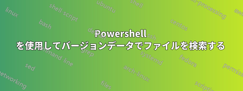 Powershell を使用してバージョンデータでファイルを検索する