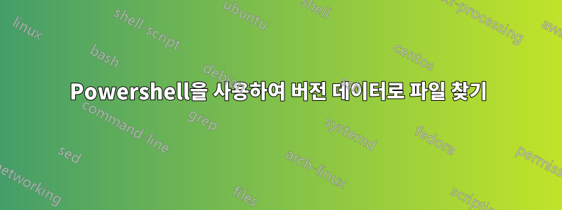 Powershell을 사용하여 버전 데이터로 파일 찾기