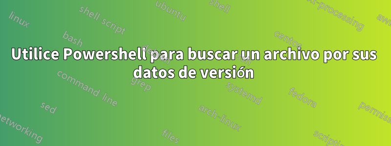 Utilice Powershell para buscar un archivo por sus datos de versión