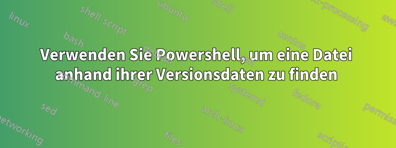 Verwenden Sie Powershell, um eine Datei anhand ihrer Versionsdaten zu finden