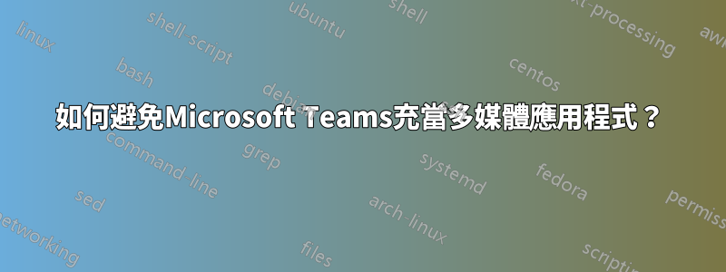 如何避免Microsoft Teams充當多媒體應用程式？