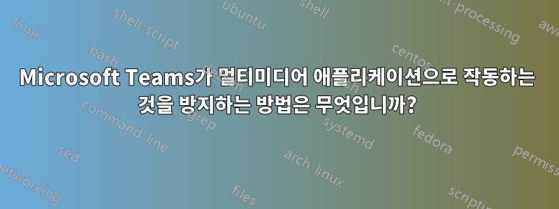 Microsoft Teams가 멀티미디어 애플리케이션으로 작동하는 것을 방지하는 방법은 무엇입니까?